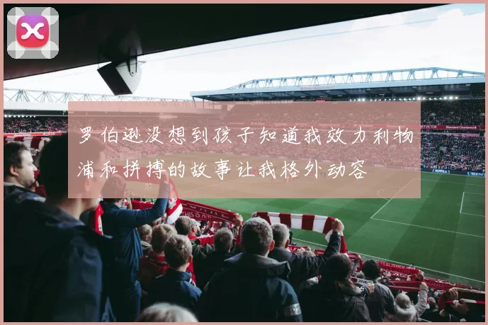 罗伯逊没想到孩子知道我效力利物浦和拼搏的故事让我格外动容