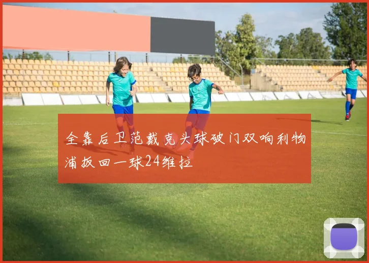 全靠后卫范戴克头球破门双响利物浦扳回一球24维拉
