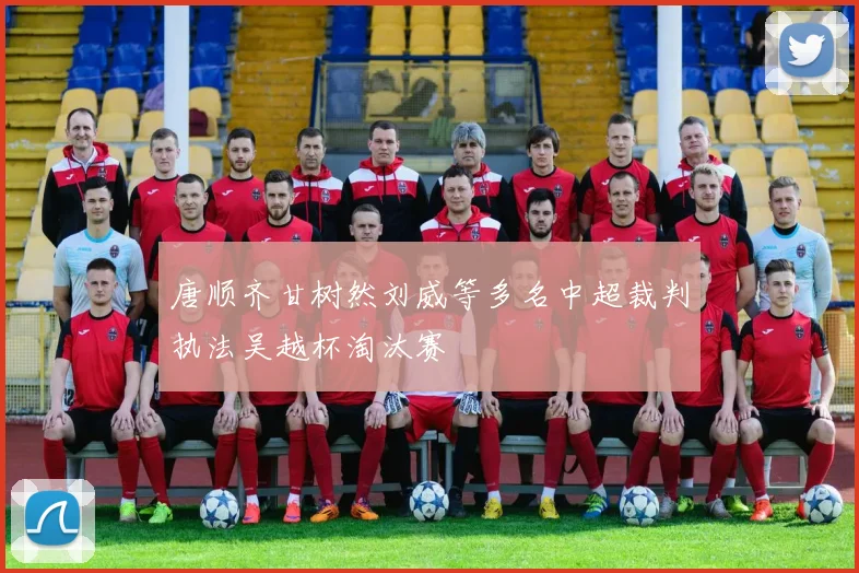 唐顺齐甘树然刘威等多名中超裁判执法吴越杯淘汰赛
